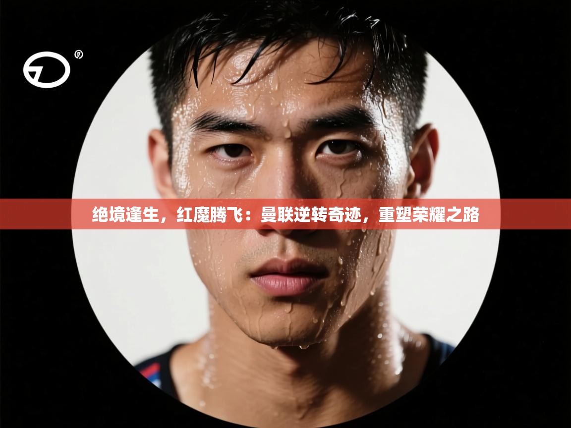 绝境逢生，红魔腾飞：曼联逆转奇迹，重塑荣耀之路  第2张