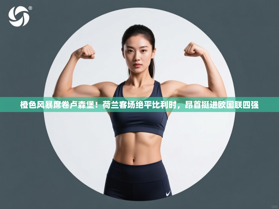 橙色风暴席卷卢森堡!荷兰客场绝平比利时,昂首挺进欧国联四强 第2张