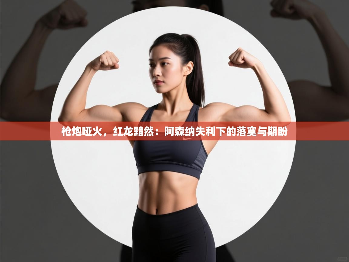 枪炮哑火，红龙黯然：阿森纳失利下的落寞与期盼