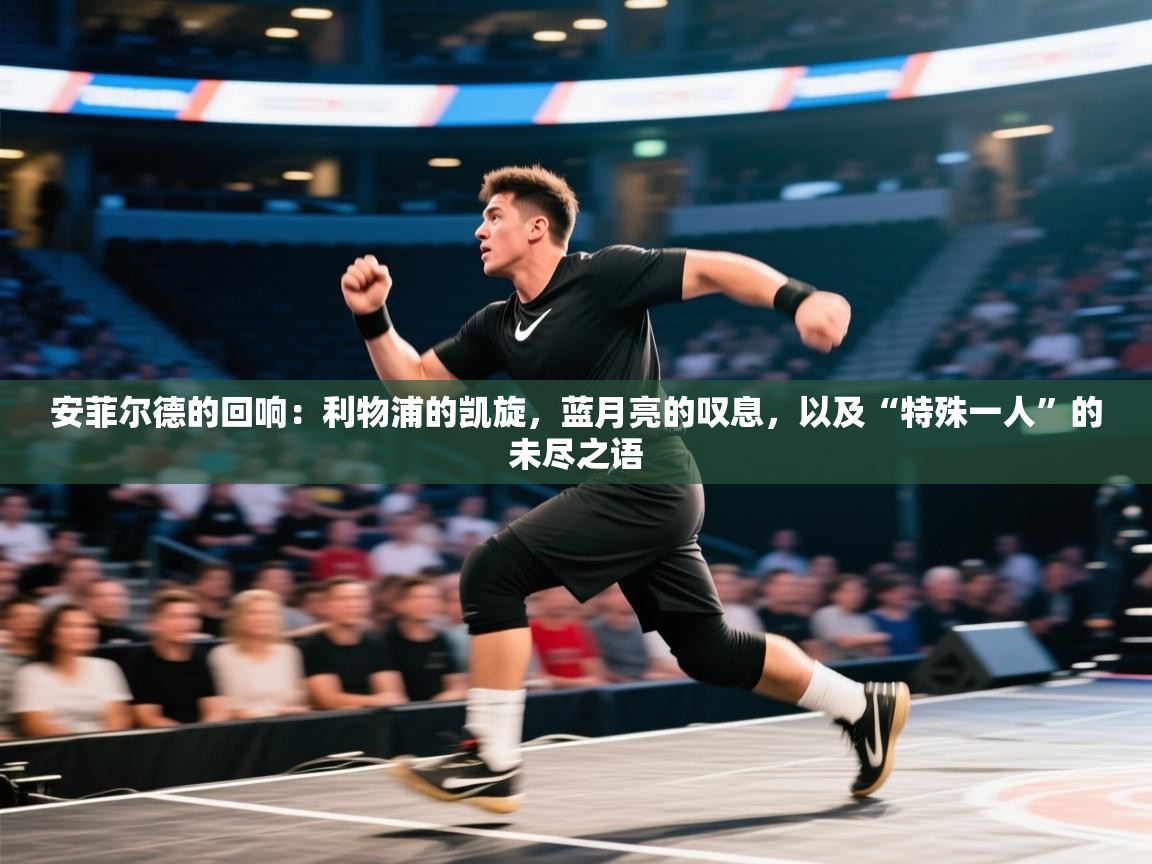 安菲尔德的回响：利物浦的凯旋，蓝月亮的叹息，以及“特殊一人”的未尽之语  第1张