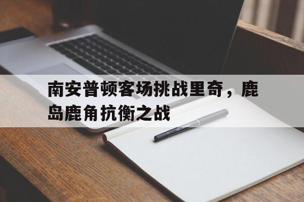开云体育app-包含南安普顿客场挑战里奇，鹿岛鹿角抗衡之战的词条